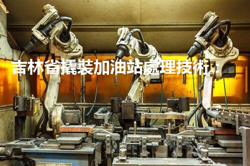 吉林省撬裝加油站處理技術：化工廠拆除的新方法？